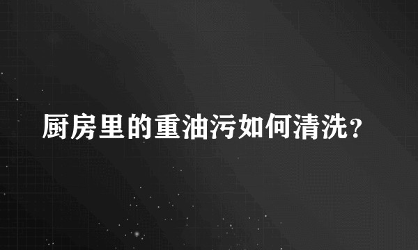 厨房里的重油污如何清洗?
