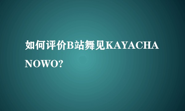 如何评价B站舞见KAYACHANOWO?