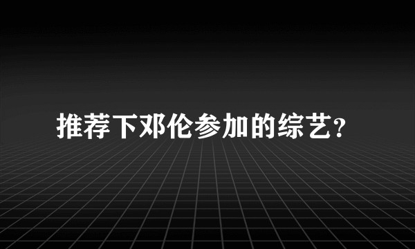 推荐下邓伦参加的综艺？
