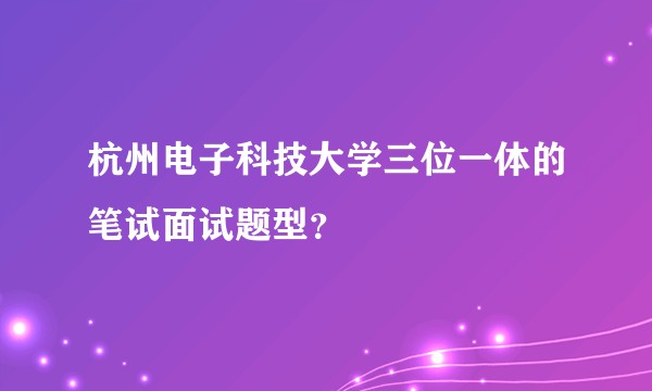 杭州电子科技大学三位一体的笔试面试题型?