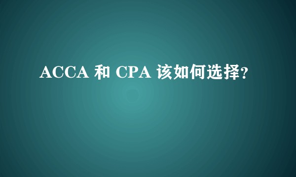 ACCA 和 CPA 该如何选择?