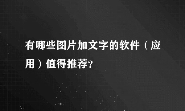 有哪些图片加文字的软件(应用)值得推荐?