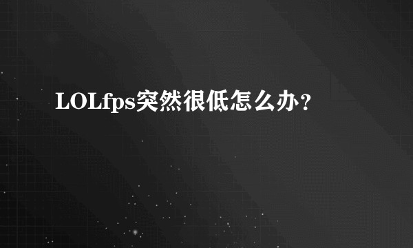 LOLfps突然很低怎么办？