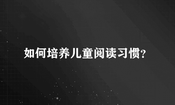 如何培养儿童阅读习惯？