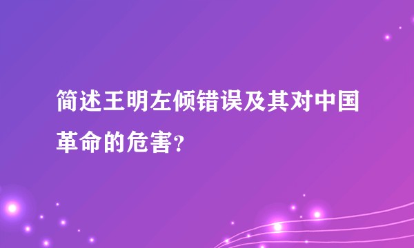 简述王明左倾错误及其对中国革命的危害？