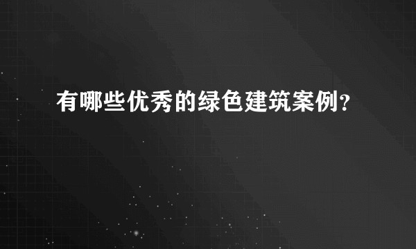 有哪些优秀的绿色建筑案例？
