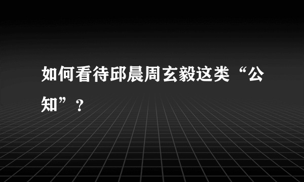 如何看待邱晨周玄毅这类“公知”？