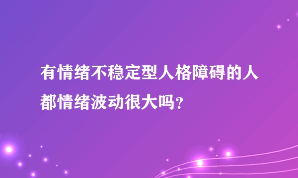 有情绪不稳定型人格障碍的人都情绪波动很大吗？