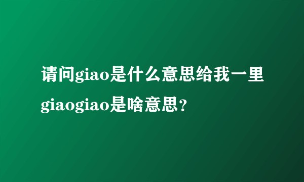 请问giao是什么意思给我一里giaogiao是啥意思？
