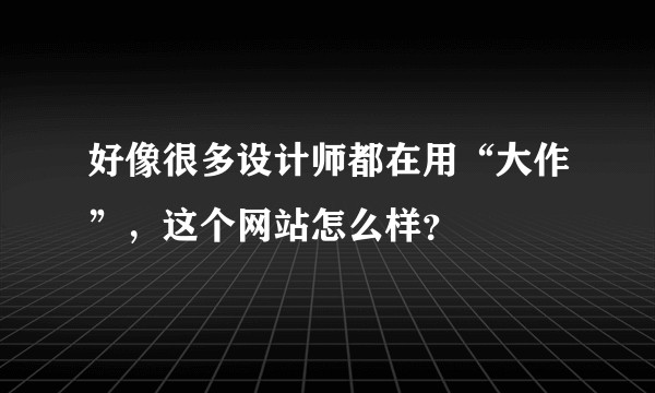 好像很多设计师都在用“大作”，这个网站怎么样？
