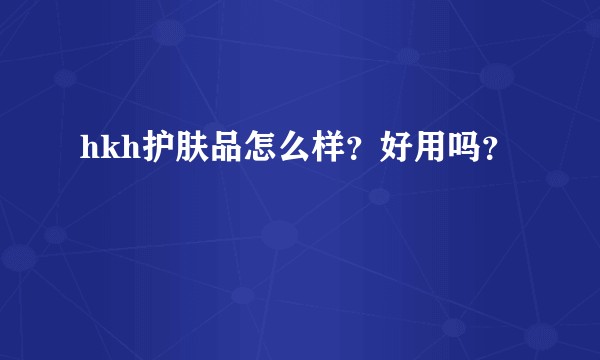 hkh护肤品怎么样？好用吗？