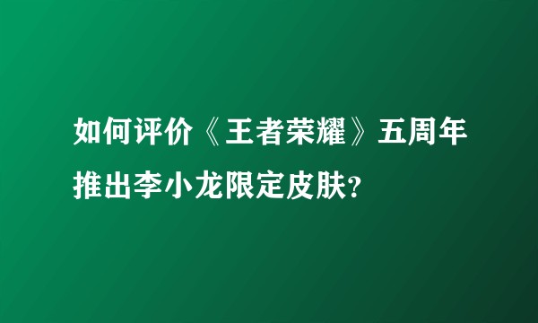 如何评价《王者荣耀》五周年推出李小龙限定皮肤？