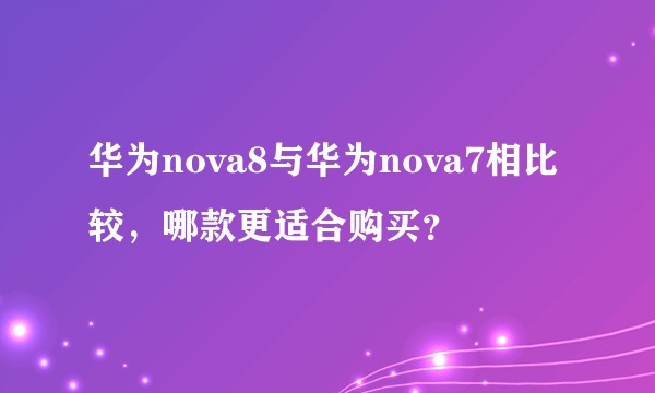 华为nova8与华为nova7相比较，哪款更适合购买？