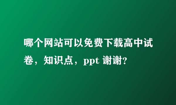 哪个网站可以免费下载高中试卷，知识点，ppt 谢谢？