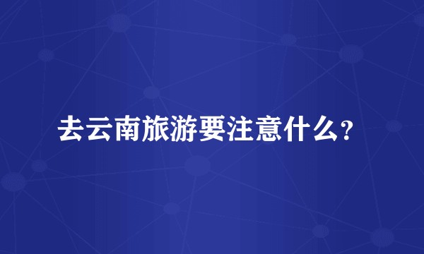 去云南旅游要注意什么？
