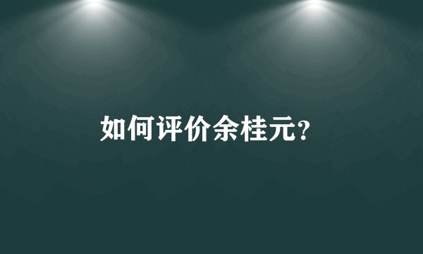 如何评价余桂元？