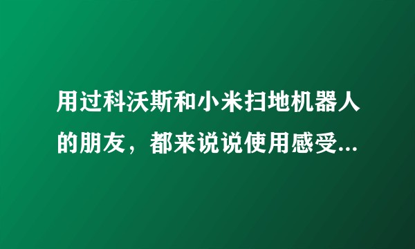 用过科沃斯和小米扫地机器人的朋友，都来说说使用感受吧，到底推荐买哪个？