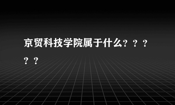 京贸科技学院属于什么？？？？？