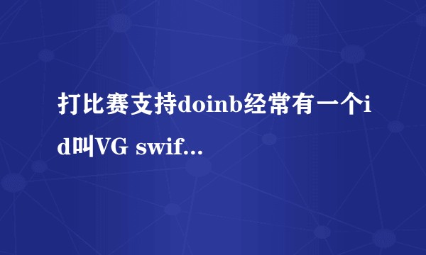 打比赛支持doinb经常有一个id叫VG swift 请问是本人吗?