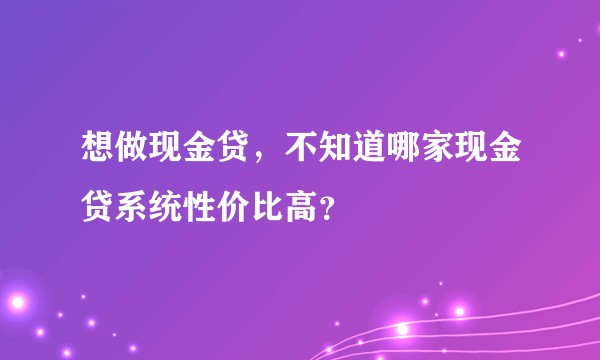 想做现金贷，不知道哪家现金贷系统性价比高？