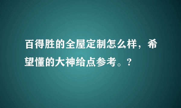 百得胜的全屋定制怎么样,希望懂的大神给点参考。?