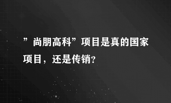 ”尚朋高科”项目是真的国家项目，还是传销？
