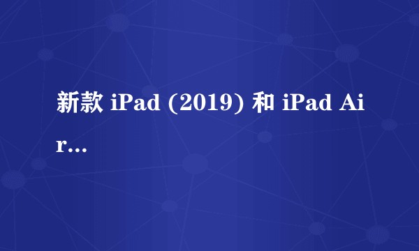 新款 iPad (2019) 和 iPad Air 3，哪个更值得买？