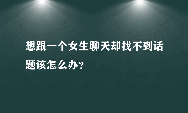 想跟一个女生聊天却找不到话题该怎么办？