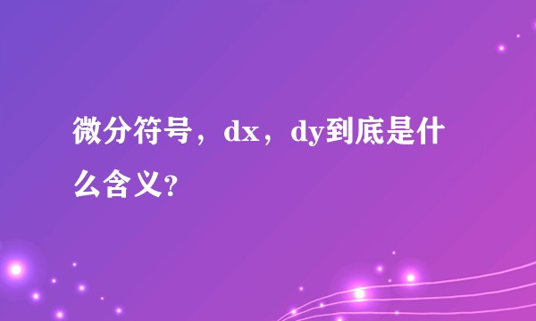 微分符号，dx，dy到底是什么含义？