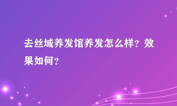 去丝域养发馆养发怎么样？效果如何？
