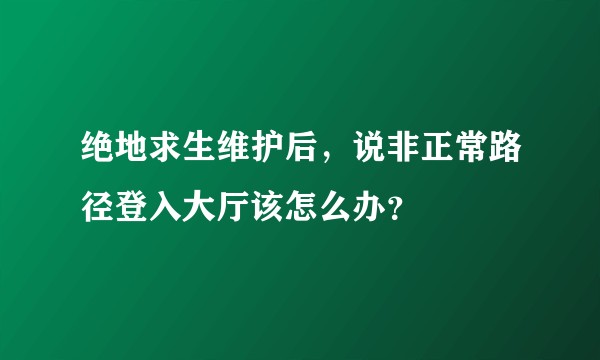 绝地求生维护后，说非正常路径登入大厅该怎么办？