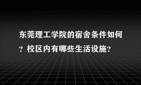 东莞理工学院的宿舍条件如何？校区内有哪些生活设施？
