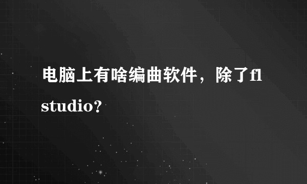 电脑上有啥编曲软件,除了flstudio?