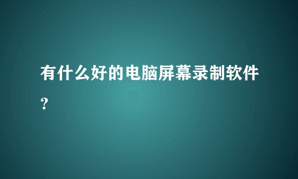 有什么好的电脑屏幕录制软件?