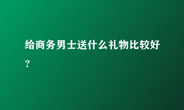 给商务男士送什么礼物比较好？