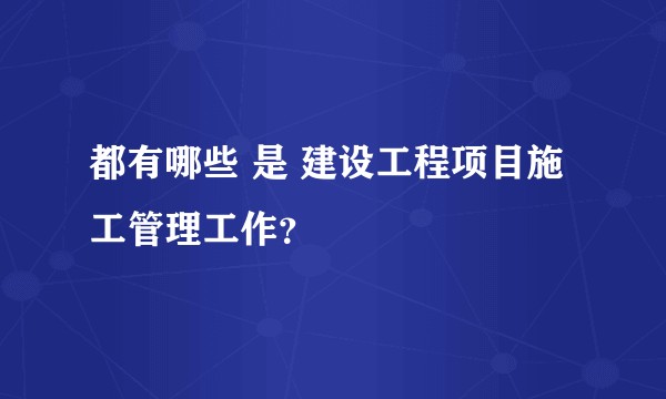 都有哪些 是 建设工程项目施工管理工作？