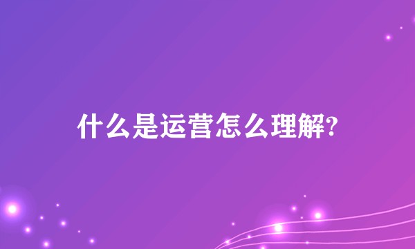 什么是运营怎么理解?