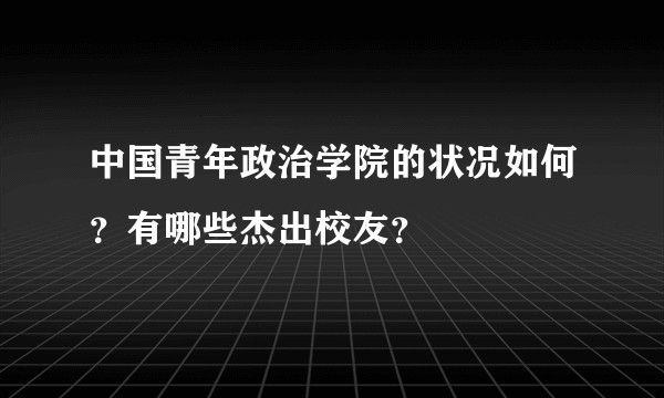 中国青年政治学院的状况如何？有哪些杰出校友？