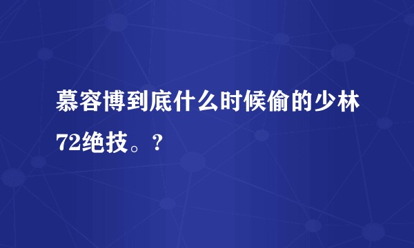 慕容博到底什么时候偷的少林72绝技。?