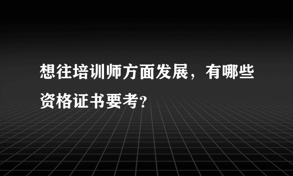 想往培训师方面发展,有哪些资格证书要考?