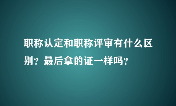 职称认定和职称评审有什么区别？最后拿的证一样吗？
