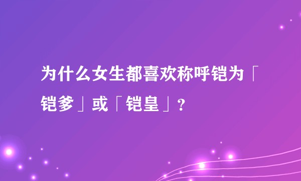 为什么女生都喜欢称呼铠为「铠爹」或「铠皇」？