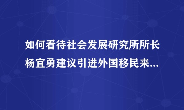 如何看待社会发展研究所所长杨宜勇建议引进外国移民来弥补我国人口劳动力不足?