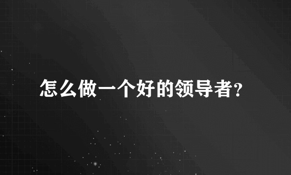 怎么做一个好的领导者？