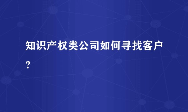 知识产权类公司如何寻找客户？