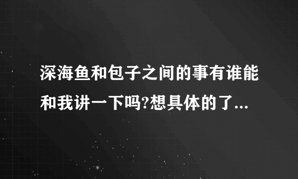 深海鱼和包子之间的事有谁能和我讲一下吗?想具体的了解一下？