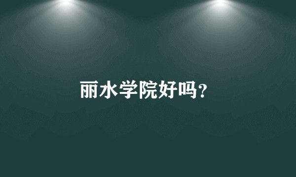 丽水学院好吗？