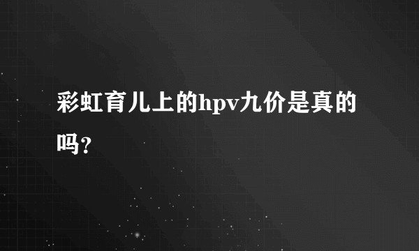 彩虹育儿上的hpv九价是真的吗？
