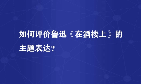 如何评价鲁迅《在酒楼上》的主题表达？