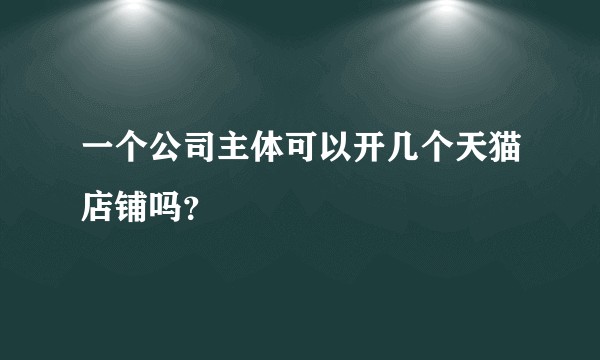 一个公司主体可以开几个天猫店铺吗？